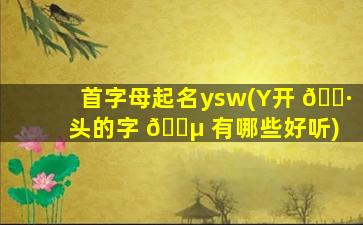 首字母起名ysw(Y开 🌷 头的字 🐵 有哪些好听)